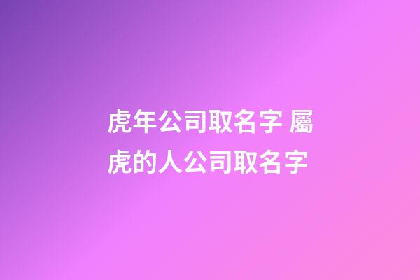 虎年公司取名字 屬虎的人公司取名字